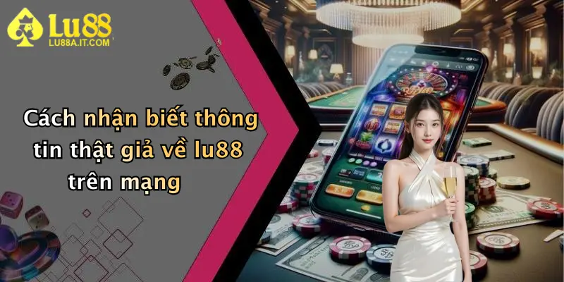 Lu88 Lừa Đảo?: Sự Thật Bất Ngờ Về Nhà Cái Hot Nhất Hiện Nay 4 Cách nhận biết thông tin thật giả về lu88 trên mạng