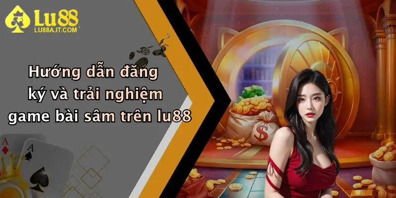 Game Bài Sâm: Đăng Ký Lu88 Nhận Quà Lớn, Đánh Sâm Đổi Thưởng Cực Đã 4 Hướng dẫn đăng ký và trải nghiệm game bài sâm trên lu88